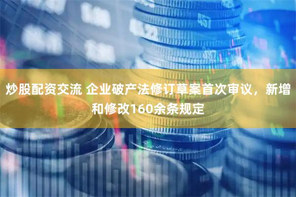 炒股配资交流 企业破产法修订草案首次审议，新增和修改160余条规定