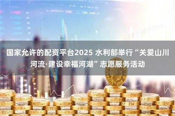 国家允许的配资平台2025 水利部举行“关爱山川河流·建设幸福河湖”志愿服务活动